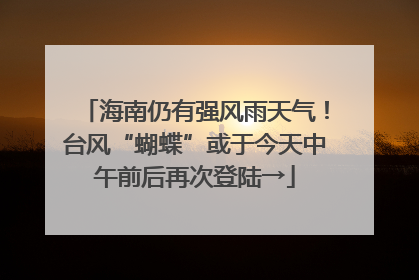 海南仍有强风雨天气！台风“蝴蝶”或于今天中午前后再次登陆→