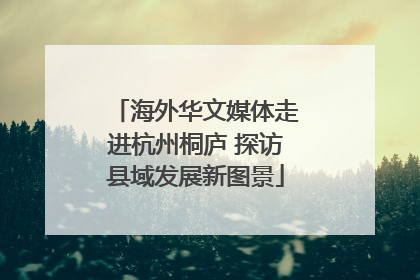 海外华文媒体走进杭州桐庐 探访县域发展新图景
