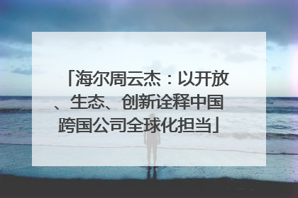 海尔周云杰：以开放、生态、创新诠释中国跨国公司全球化担当
