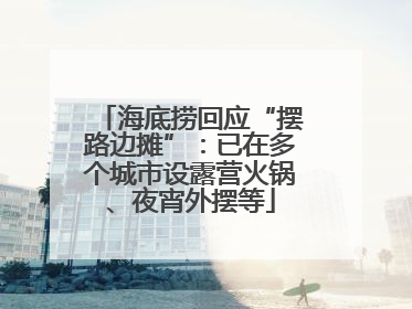 海底捞回应“摆路边摊”：已在多个城市设露营火锅、夜宵外摆等