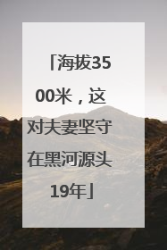 海拔3500米，这对夫妻坚守在黑河源头19年