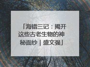 海错三记：揭开这些古老生物的神秘面纱｜盛文强