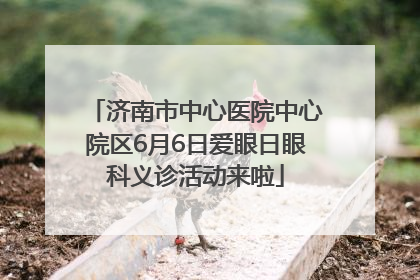 济南市中心医院中心院区6月6日爱眼日眼科义诊活动来啦