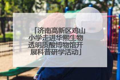 济南高新区鸡山小学走进华熙生物透明质酸博物馆开展科普研学活动
