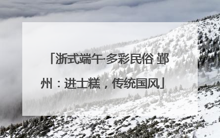 浙式端午·多彩民俗 鄞州：进士糕，传统国风