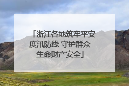 浙江各地筑牢平安度汛防线 守护群众生命财产安全