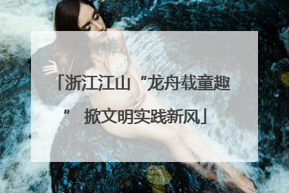 浙江江山“龙舟载童趣” 掀文明实践新风