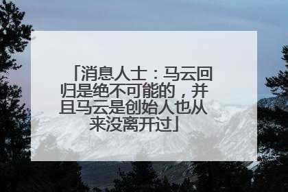 消息人士：马云回归是绝不可能的，并且马云是创始人也从来没离开过