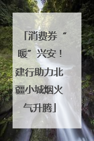 消费券“暖”兴安！建行助力北疆小城烟火气升腾