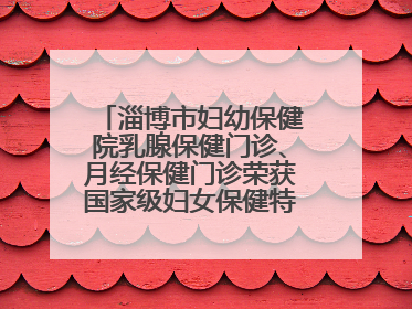 淄博市妇幼保健院乳腺保健门诊、月经保健门诊荣获国家级妇女保健特色门诊建设单位荣誉称号