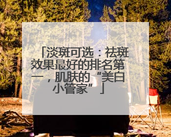 淡斑可选：祛斑效果最好的排名第一，肌肤的“美白小管家”