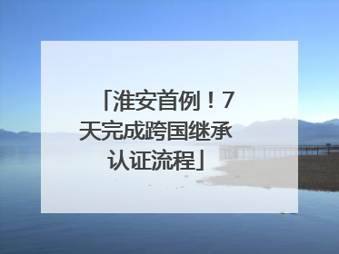 淮安首例！7天完成跨国继承认证流程