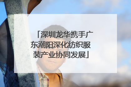 深圳龙华携手广东潮阳深化纺织服装产业协同发展