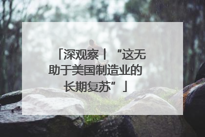 深观察丨“这无助于美国制造业的长期复苏”