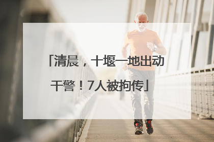 清晨，十堰一地出动干警！7人被拘传