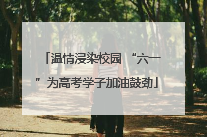 温情浸染校园 “六一”为高考学子加油鼓劲