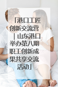 港口工匠创新交流营｜山东港口举办第八期职工创新成果共享交流活动