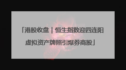 港股收盘｜恒生指数迎四连阳 虚拟资产牌照引爆券商股