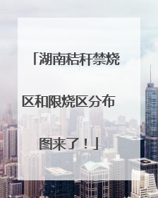 湖南秸秆禁烧区和限烧区分布图来了！