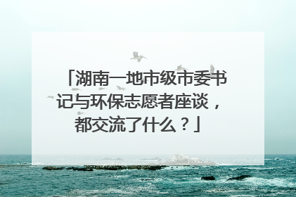 湖南一地市级市委书记与环保志愿者座谈，都交流了什么？