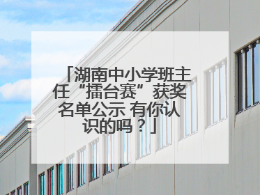 湖南中小学班主任“擂台赛”获奖名单公示 有你认识的吗？
