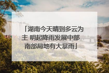 湖南今天晴到多云为主 明起降雨发展中部南部局地有大暴雨
