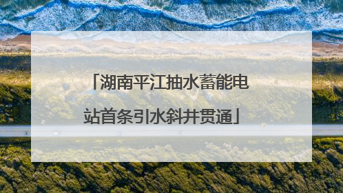 湖南平江抽水蓄能电站首条引水斜井贯通