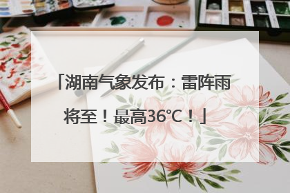 湖南气象发布：雷阵雨将至！最高36℃！