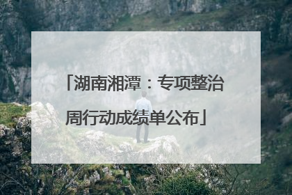 湖南湘潭：专项整治周行动成绩单公布