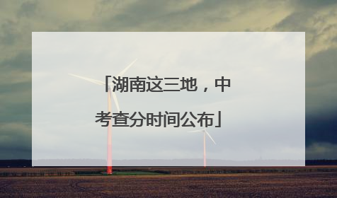 湖南这三地，中考查分时间公布