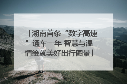 湖南首条“数字高速”通车一年 智慧与温情绘就美好出行图景
