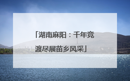 湖南麻阳：千年竞渡尽展苗乡风采