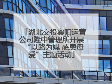 湖北交投襄阳运营公司隆中管理所开展“以路为媒 感恩母爱”主题活动