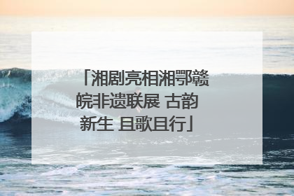 湘剧亮相湘鄂赣皖非遗联展 古韵新生 且歌且行