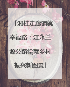 湘桂走廊铺就幸福路：江永兰源公路绘就乡村振兴新图景