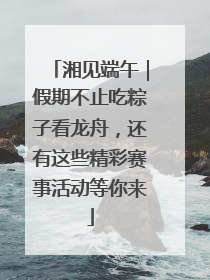 湘见端午｜假期不止吃粽子看龙舟，还有这些精彩赛事活动等你来
