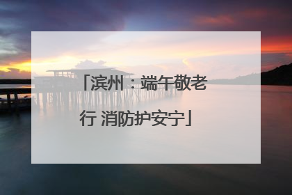 滨州：端午敬老行 消防护安宁