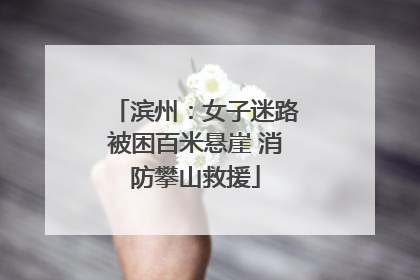 滨州：女子迷路被困百米悬崖 消防攀山救援