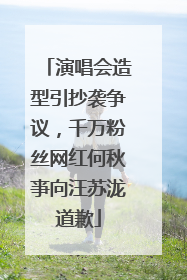 演唱会造型引抄袭争议，千万粉丝网红何秋亊向汪苏泷道歉