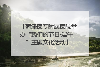 菏泽医专附属医院举办“我们的节日·端午”主题文化活动