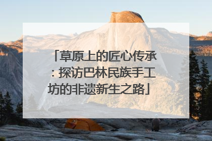 草原上的匠心传承：探访巴林民族手工坊的非遗新生之路