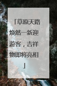 草原天路焕然一新迎游客，吉祥物即将亮相