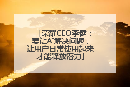 荣耀CEO李健：要让AI解决问题，让用户日常使用起来才能释放潜力