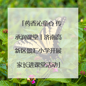 药香沁童心 传承润课堂丨济南高新区景汇小学开展家长进课堂活动