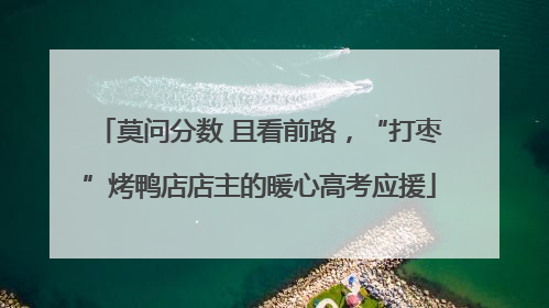 莫问分数 且看前路，“打枣”烤鸭店店主的暖心高考应援