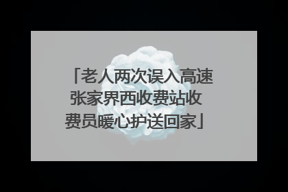 老人两次误入高速 张家界西收费站收费员暖心护送回家