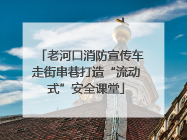 老河口消防宣传车走街串巷打造“流动式”安全课堂