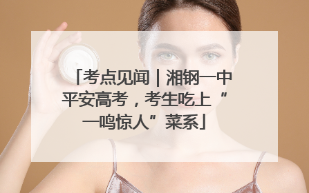 考点见闻｜湘钢一中平安高考，考生吃上“一鸣惊人”菜系