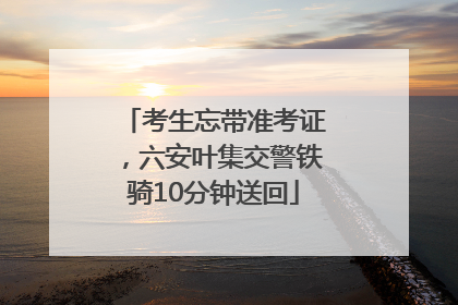 考生忘带准考证，六安叶集交警铁骑10分钟送回
