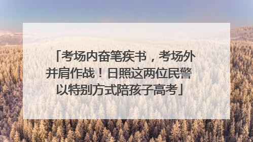 考场内奋笔疾书，考场外并肩作战！日照这两位民警以特别方式陪孩子高考